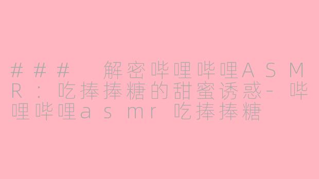 ### 解密哔哩哔哩ASMR：吃捧捧糖的甜蜜诱惑-哔哩哔哩asmr吃捧捧糖