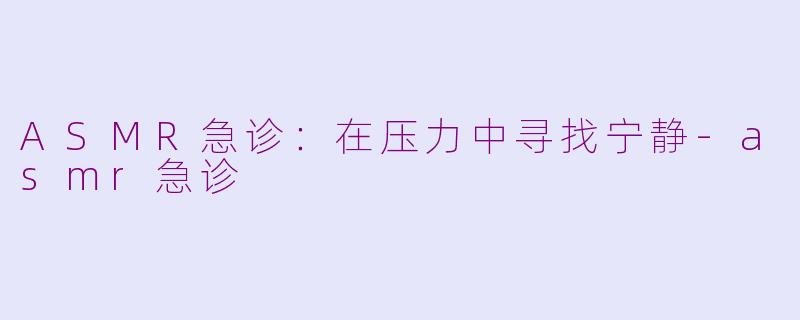 ASMR急诊：在压力中寻找宁静-asmr急诊