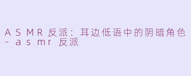ASMR反派：耳边低语中的阴暗角色-asmr反派