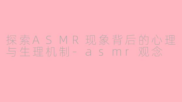 探索ASMR现象背后的心理与生理机制-asmr观念