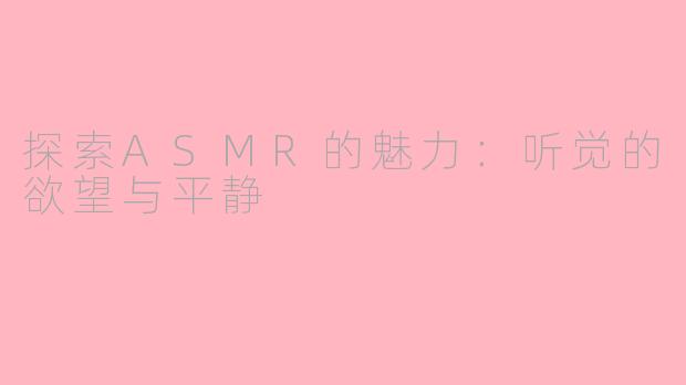 探索ASMR的魅力：听觉的欲望与平静