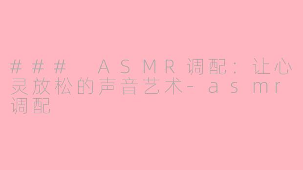 ### ASMR调配：让心灵放松的声音艺术-asmr调配