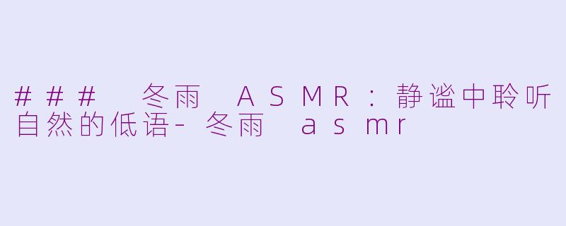 ### 冬雨 ASMR：静谧中聆听自然的低语-冬雨 asmr
