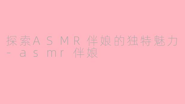 探索ASMR伴娘的独特魅力-asmr伴娘
