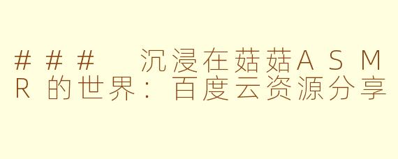 ### 沉浸在菇菇ASMR的世界：百度云资源分享
