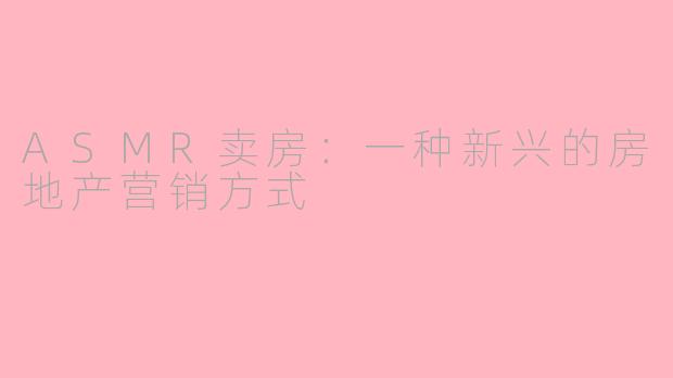 ASMR卖房：一种新兴的房地产营销方式