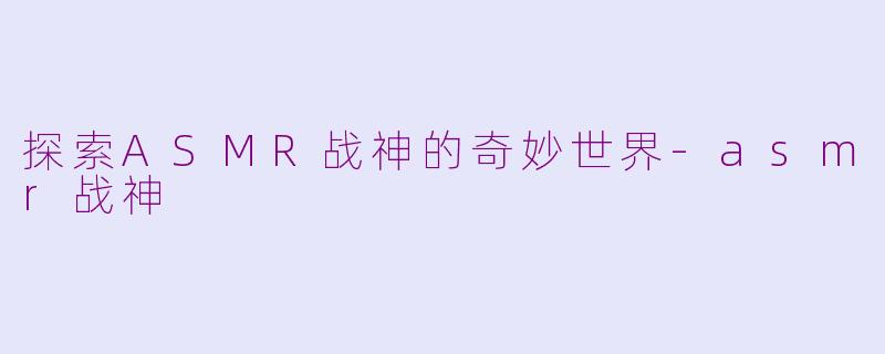 探索ASMR战神的奇妙世界-asmr战神