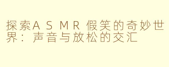 探索ASMR假笑的奇妙世界：声音与放松的交汇