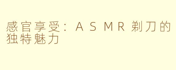 感官享受：ASMR剃刀的独特魅力