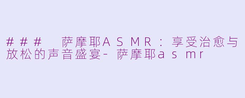 ### 萨摩耶ASMR：享受治愈与放松的声音盛宴-萨摩耶asmr