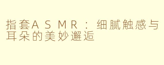 指套ASMR：细腻触感与耳朵的美妙邂逅