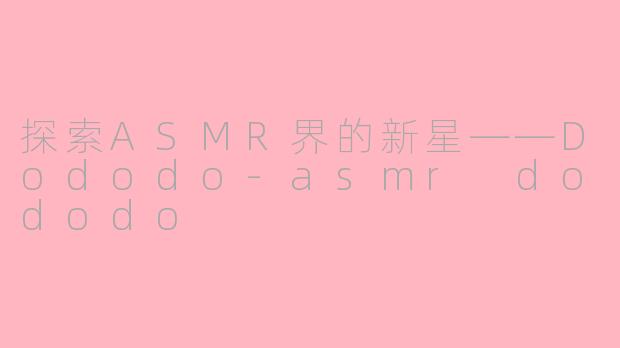 探索ASMR界的新星——Dododo-asmr dododo