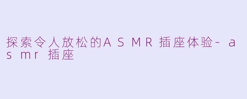 探索令人放松的ASMR插座体验-asmr插座