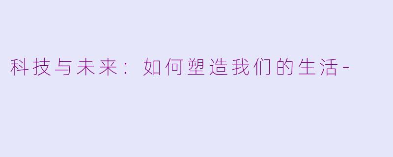 科技与未来：如何塑造我们的生活-