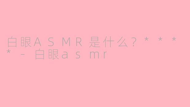 白眼ASMR是什么?****