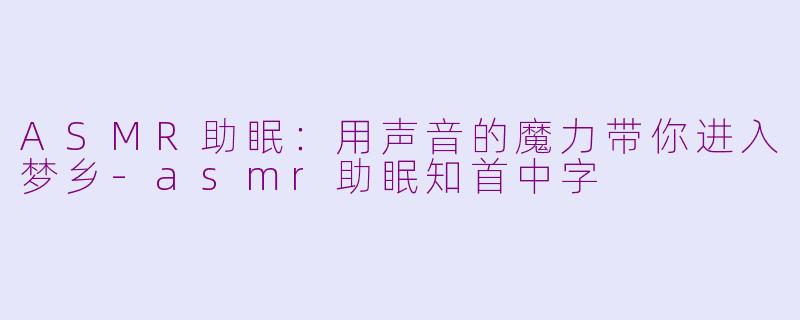 ASMR助眠：用声音的魔力带你进入梦乡-asmr助眠知首中字