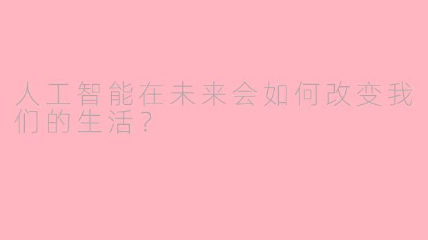 人工智能在未来会如何改变我们的生活？  