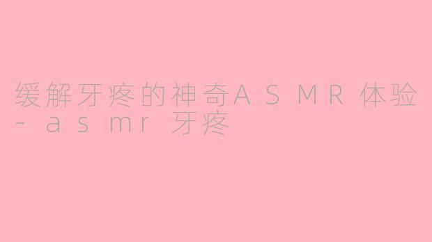 缓解牙疼的神奇ASMR体验-asmr牙疼