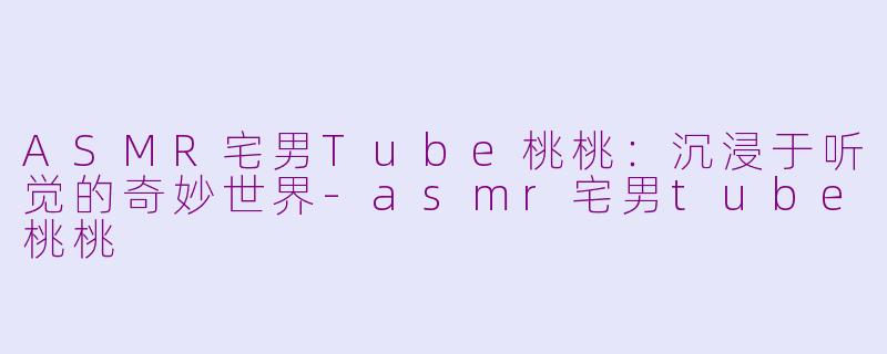 ASMR宅男Tube桃桃：沉浸于听觉的奇妙世界-asmr宅男tube桃桃