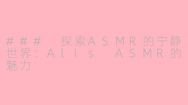 ### 探索ASMR的宁静世界:Alis ASMR的魅力