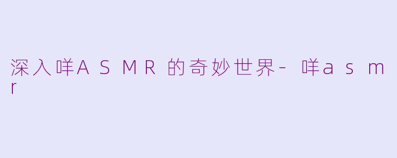 深入咩ASMR的奇妙世界-咩asmr
