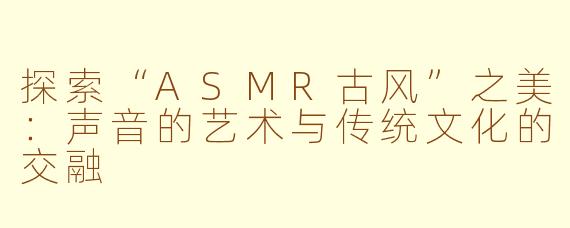 探索“ASMR古风”之美：声音的艺术与传统文化的交融