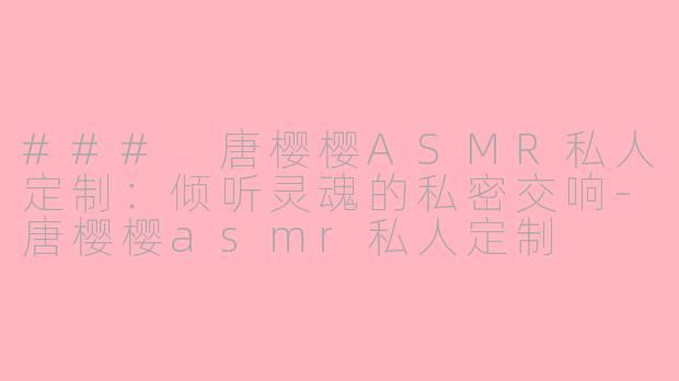 ### 唐樱樱ASMR私人定制：倾听灵魂的私密交响-唐樱樱asmr私人定制