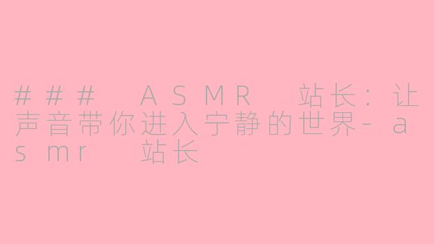 ### ASMR 站长：让声音带你进入宁静的世界-asmr 站长