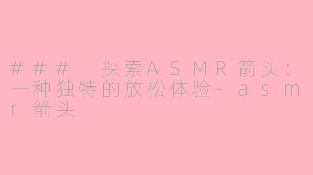 ### 探索ASMR箭头：一种独特的放松体验-asmr箭头