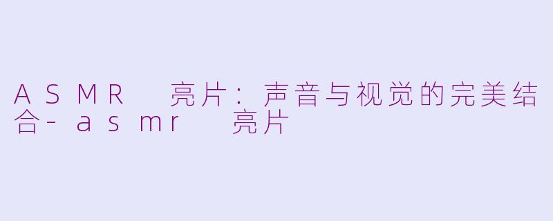 ASMR 亮片：声音与视觉的完美结合-asmr 亮片