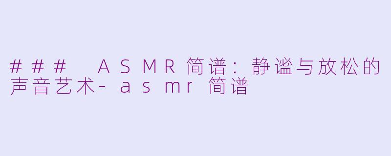 ### ASMR简谱：静谧与放松的声音艺术-asmr简谱