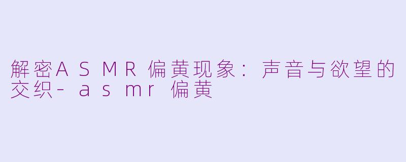 解密ASMR偏黄现象:声音与欲望的交织
