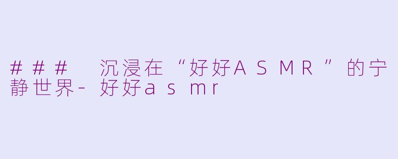 ### 沉浸在“好好ASMR”的宁静世界-好好asmr