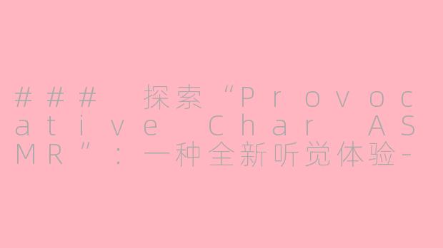 ### 探索“Provocative Char ASMR”：一种全新听觉体验-provocativechar asmr
