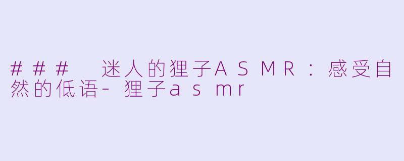 ### 迷人的狸子ASMR：感受自然的低语-狸子asmr