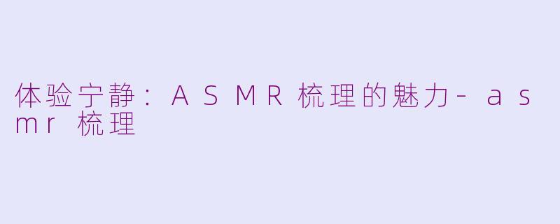 体验宁静：ASMR梳理的魅力-asmr梳理