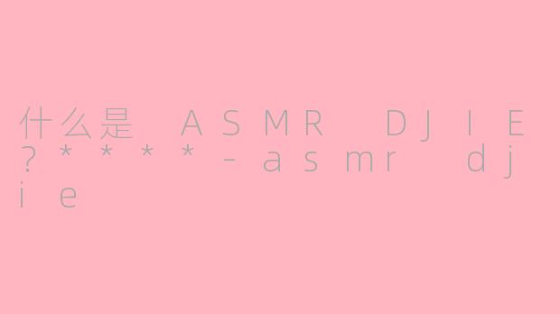 什么是 ASMR DJIE?****