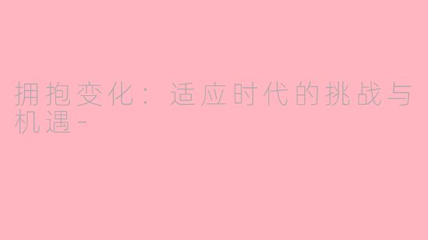 拥抱变化：适应时代的挑战与机遇-