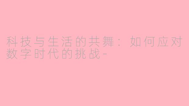 科技与生活的共舞：如何应对数字时代的挑战-
