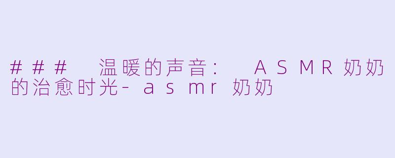 ### 温暖的声音： ASMR奶奶的治愈时光-asmr奶奶