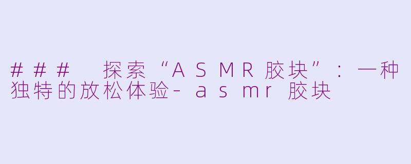 ### 探索“ASMR胶块”：一种独特的放松体验-asmr胶块