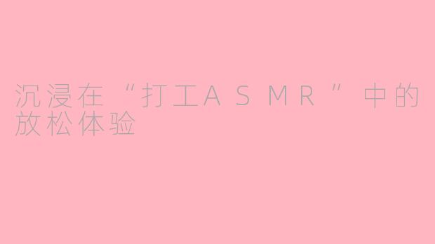沉浸在“打工ASMR”中的放松体验