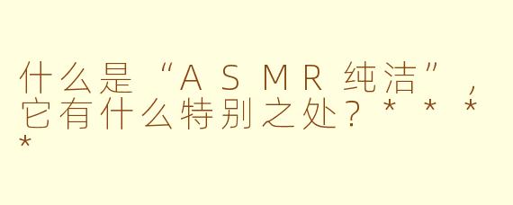 什么是“ASMR纯洁”,它有什么特别之处?****