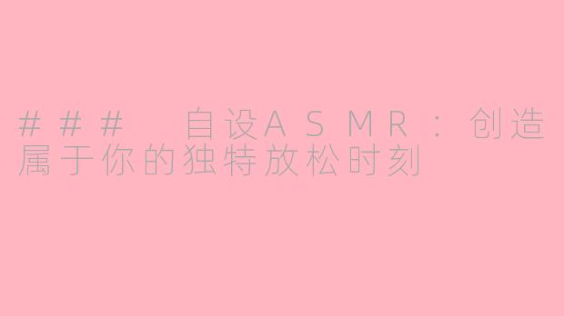 ### 自设ASMR：创造属于你的独特放松时刻