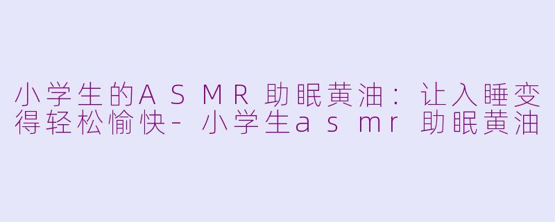 小学生的ASMR助眠黄油：让入睡变得轻松愉快-小学生asmr助眠黄油