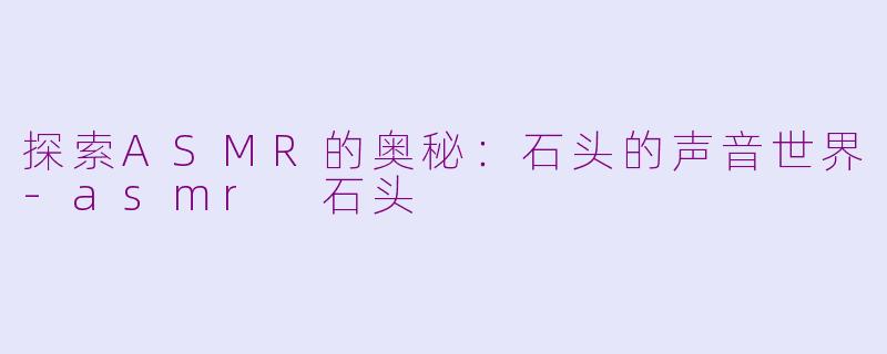 探索ASMR的奥秘：石头的声音世界-asmr 石头