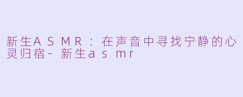 新生ASMR：在声音中寻找宁静的心灵归宿-新生asmr
