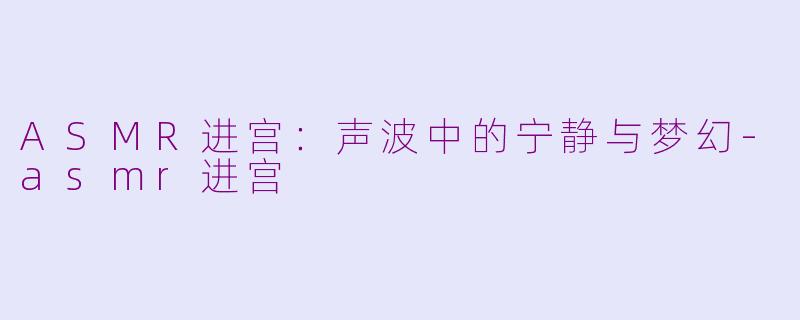 ASMR进宫：声波中的宁静与梦幻-asmr进宫
