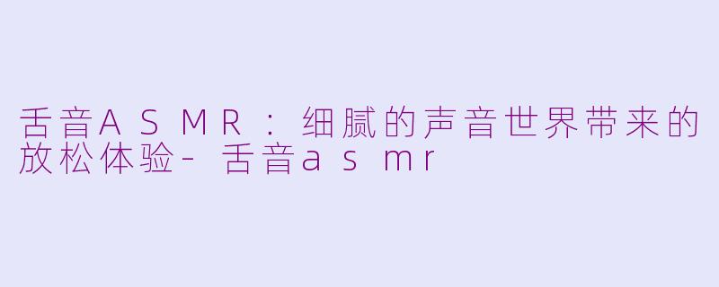 舌音ASMR：细腻的声音世界带来的放松体验-舌音asmr