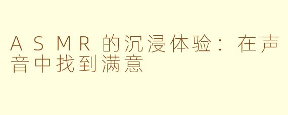 ASMR的沉浸体验：在声音中找到满意